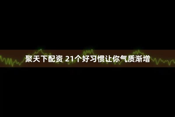 聚天下配资 21个好习惯让你气质渐增