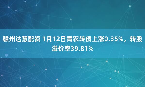 赣州达慧配资 1月12日青农转债上涨0.35%，转股溢价率39.81%