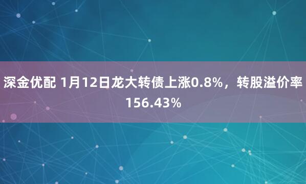 深金优配 1月12日龙大转债上涨0.8%，转股溢价率156.43%