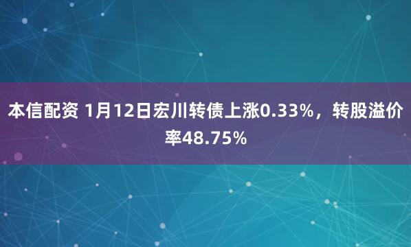 本信配资 1月12日宏川转债上涨0.33%，转股溢价率48.75%