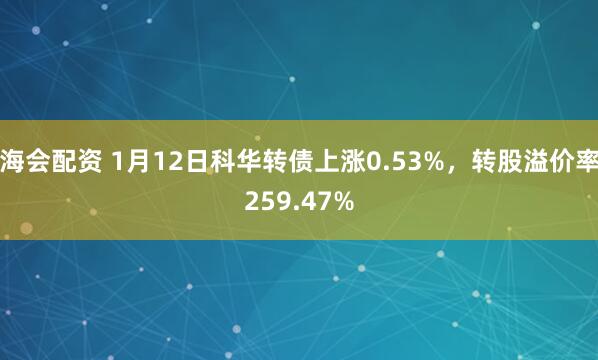 海会配资 1月12日科华转债上涨0.53%，转股溢价率259.47%