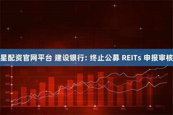星配资官网平台 建设银行: 终止公募 REITs 申报审核