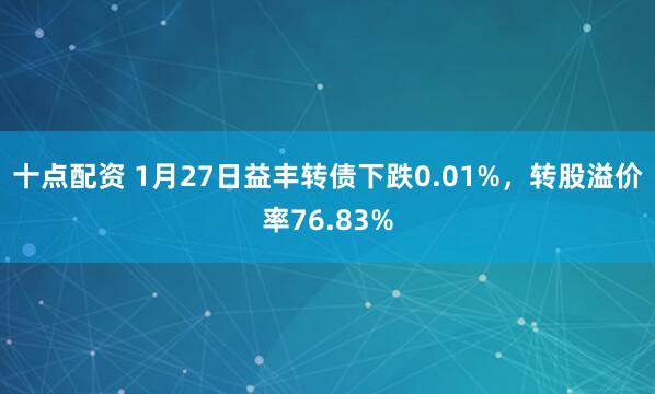 十点配资 1月27日益丰转债下跌0.01%，转股溢价率76.83%