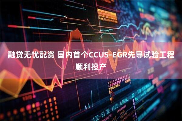 融贷无忧配资 国内首个CCUS-EGR先导试验工程顺利投产