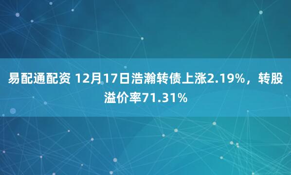 易配通配资 12月17日浩瀚转债上涨2.19%，转股溢价率71.31%
