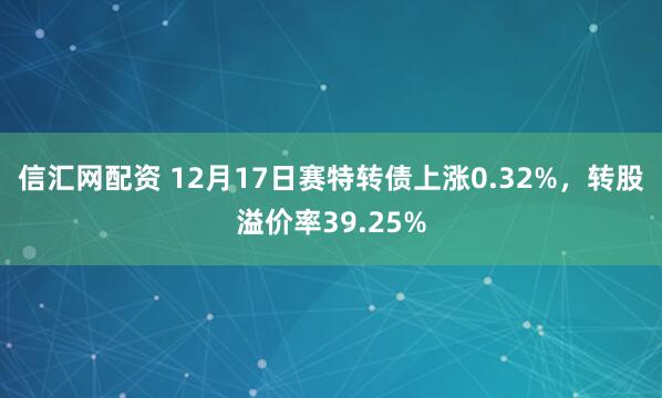 信汇网配资 12月17日赛特转债上涨0.32%，转股溢价率39.25%