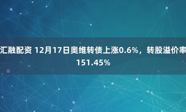 汇融配资 12月17日奥维转债上涨0.6%，转股溢价率151.45%