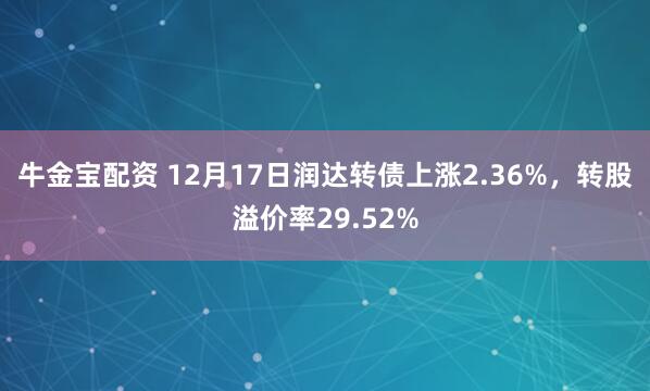 牛金宝配资 12月17日润达转债上涨2.36%，转股溢价率29.52%