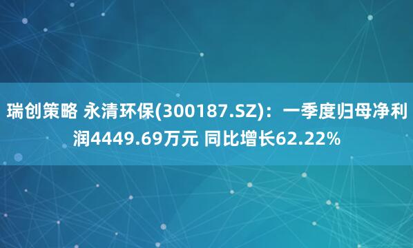 瑞创策略 永清环保(300187.SZ)：一季度归母净利润4449.69万元 同比增长62.22%