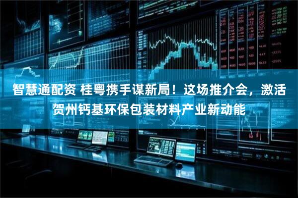智慧通配资 桂粤携手谋新局！这场推介会，激活贺州钙基环保包装材料产业新动能