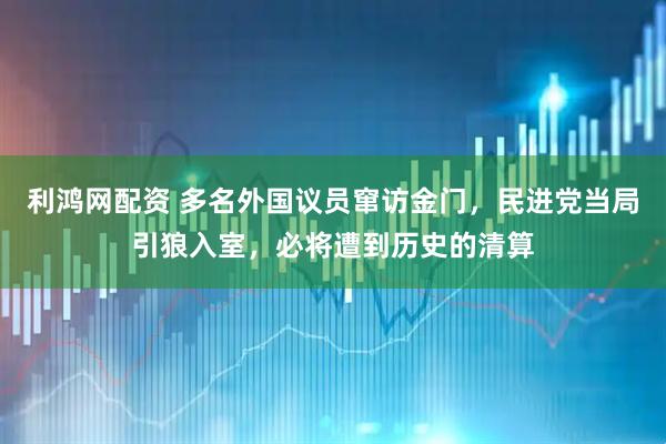 利鸿网配资 多名外国议员窜访金门，民进党当局引狼入室，必将遭到历史的清算