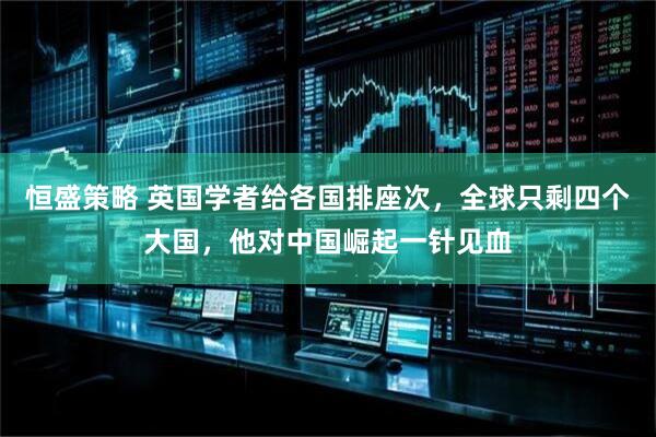 恒盛策略 英国学者给各国排座次，全球只剩四个大国，他对中国崛起一针见血